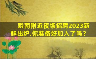 黔南附近夜场招聘2023新鲜出炉.你准备好加入了吗？